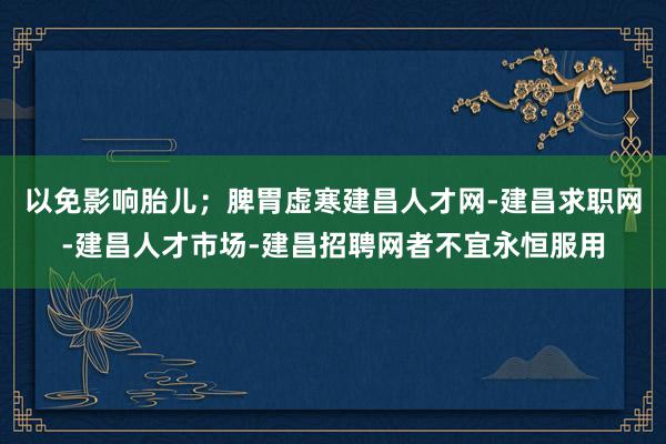 以免影响胎儿;脾胃虚寒建昌人才网-建昌求职网-建昌人才市场-建昌招聘网者不宜永恒服用
