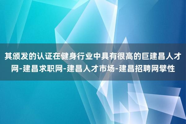 其颁发的认证在健身行业中具有很高的巨建昌人才网-建昌求职网-建昌人才市场-建昌招聘网擘性
